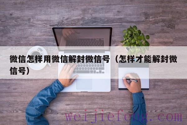 微信怎样用微信解封微信号（怎样才能解封微信号）