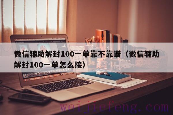 微信辅助解封100一单靠不靠谱（微信辅助解封100一单怎么接）