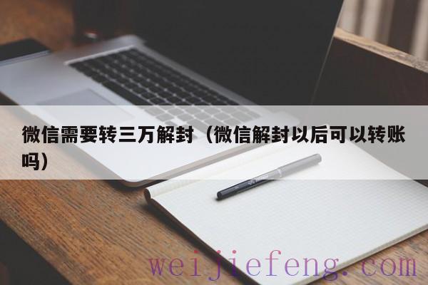 微信需要转三万解封（微信解封以后可以转账吗）