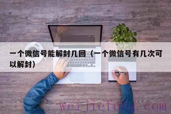 一个微信号能解封几回（一个微信号有几次可以解封）