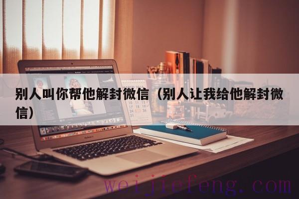 别人叫你帮他解封微信（别人让我给他解封微信）