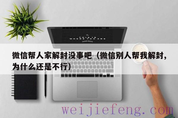 微信帮人家解封没事吧（微信别人帮我解封,为什么还是不行）