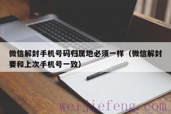 微信解封手机号码归属地必须一样（微信解封要和上次手机号一致）