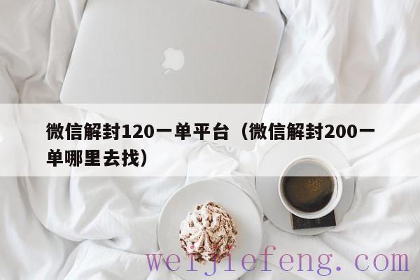 微信解封120一单平台（微信解封200一单哪里去找）