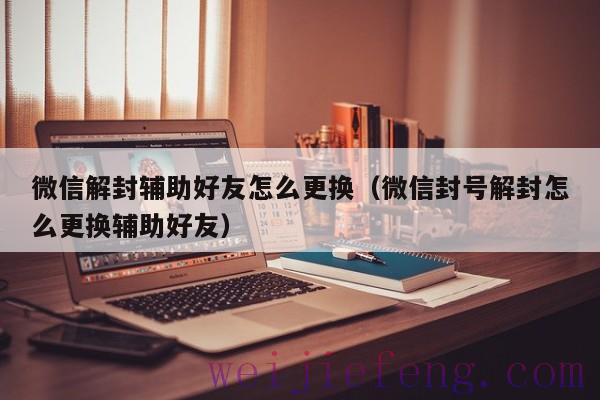 微信解封辅助好友怎么更换（微信封号解封怎么更换辅助好友）