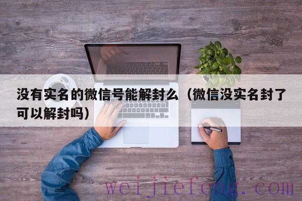 没有实名的微信号能解封么（微信没实名封了可以解封吗）