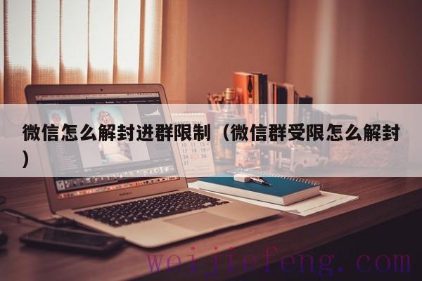 微信怎么解封进群限制（微信群受限怎么解封）