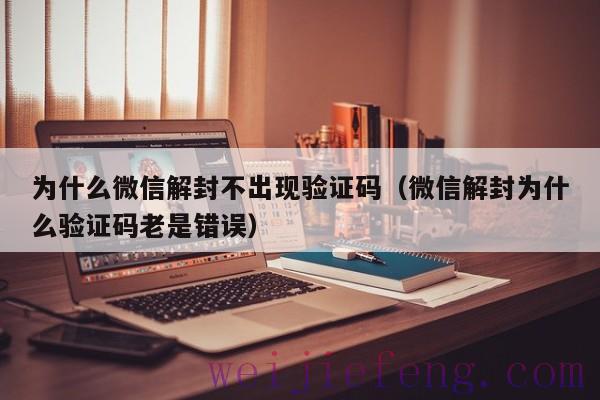 为什么微信解封不出现验证码（微信解封为什么验证码老是错误）