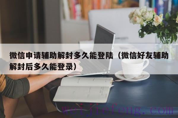 微信申请辅助解封多久能登陆（微信好友辅助解封后多久能登录）