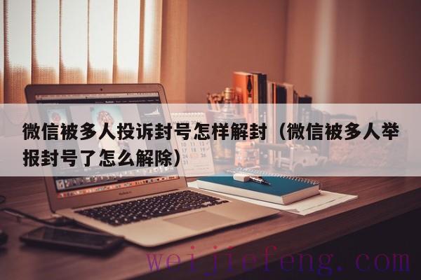 微信被多人投诉封号怎样解封（微信被多人举报封号了怎么解除）