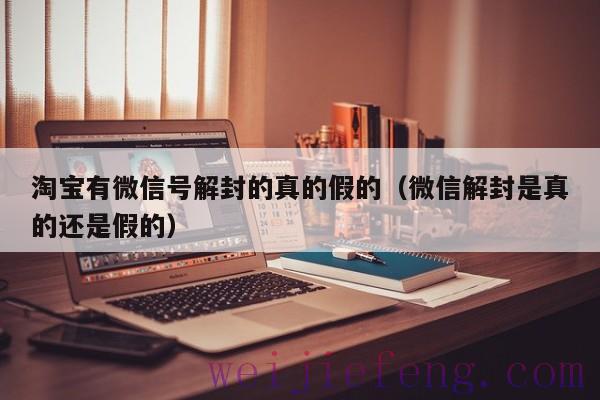 淘宝有微信号解封的真的假的（微信解封是真的还是假的）