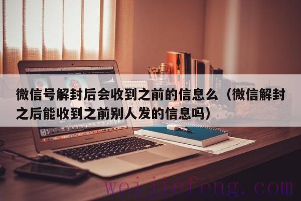 微信号解封后会收到之前的信息么（微信解封之后能收到之前别人发的信息吗）