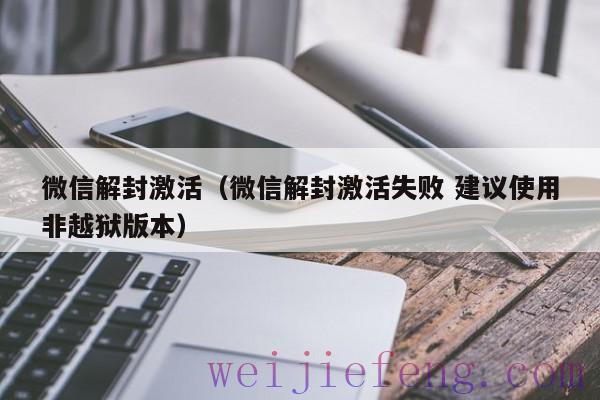 微信解封激活（微信解封激活失败 建议使用非越狱版本）