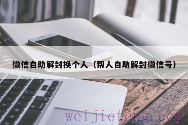 微信自助解封换个人（帮人自助解封微信号）