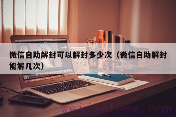 微信自助解封可以解封多少次（微信自助解封能解几次）