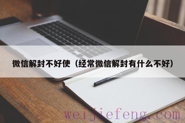 微信解封不好使（经常微信解封有什么不好）