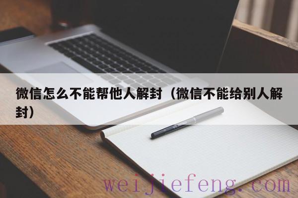 微信怎么不能帮他人解封（微信不能给别人解封）