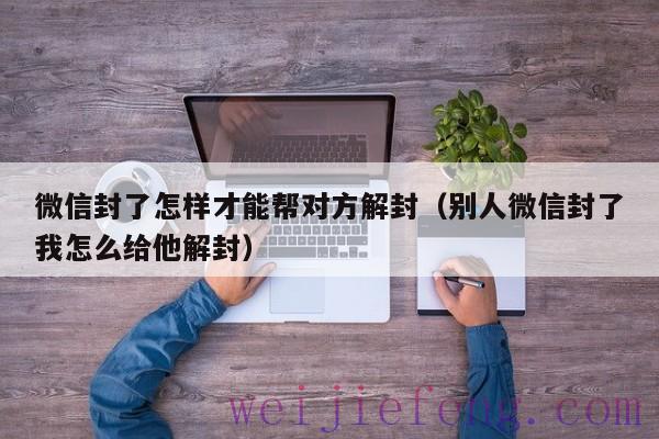 微信封了怎样才能帮对方解封（别人微信封了我怎么给他解封）