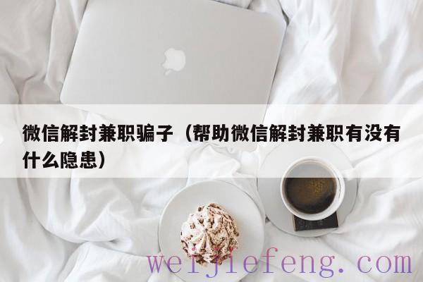 微信解封兼职骗子（帮助微信解封兼职有没有什么隐患）