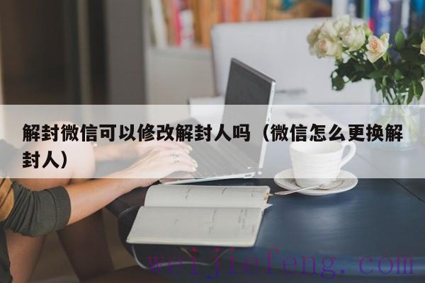 解封微信可以修改解封人吗（微信怎么更换解封人）