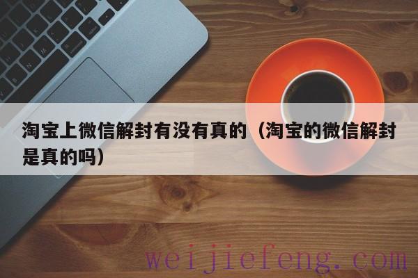 淘宝上微信解封有没有真的（淘宝的微信解封是真的吗）