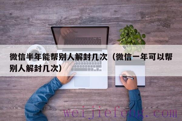 微信半年能帮别人解封几次（微信一年可以帮别人解封几次）