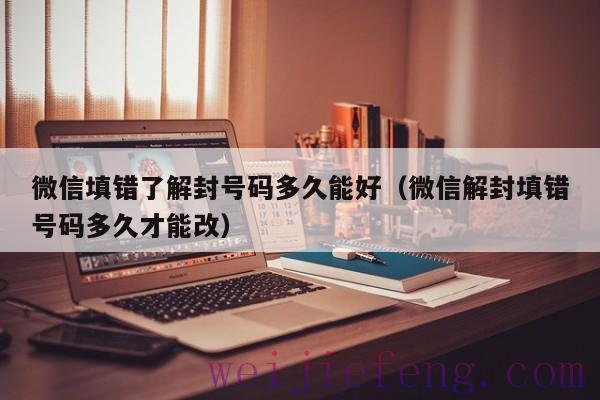 微信填错了解封号码多久能好（微信解封填错号码多久才能改）