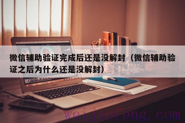 微信辅助验证完成后还是没解封（微信辅助验证之后为什么还是没解封）