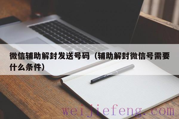 微信辅助解封发送号码（辅助解封微信号需要什么条件）