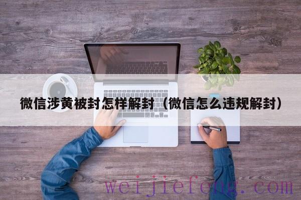 微信涉黄被封怎样解封（微信怎么违规解封）