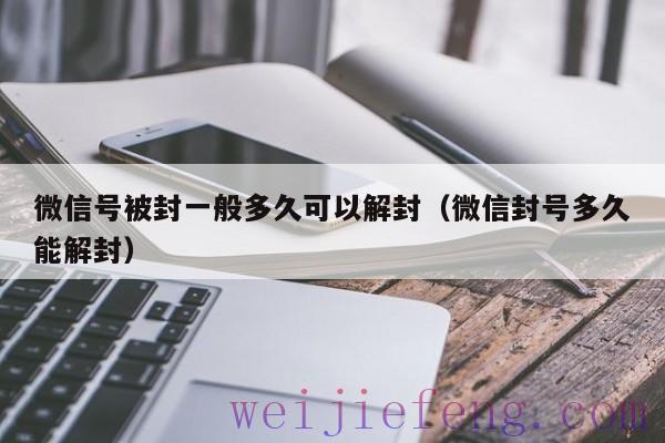 微信号被封一般多久可以解封（微信封号多久能解封）