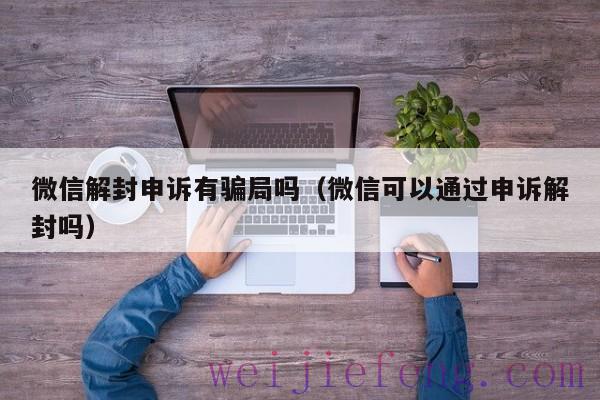 微信解封申诉有骗局吗（微信可以通过申诉解封吗）