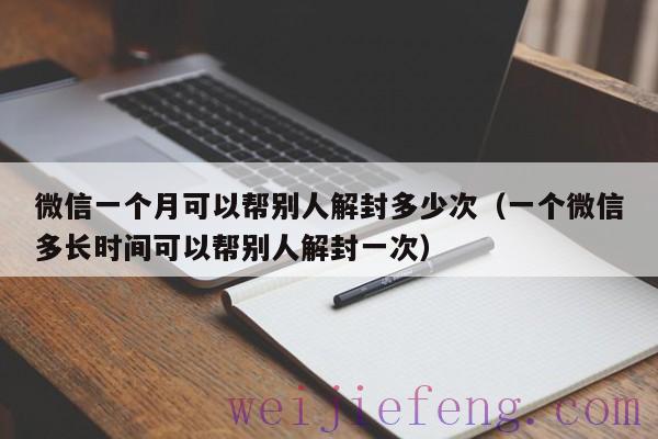 微信一个月可以帮别人解封多少次（一个微信多长时间可以帮别人解封一次）