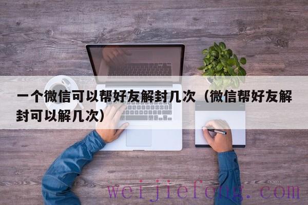 一个微信可以帮好友解封几次（微信帮好友解封可以解几次）