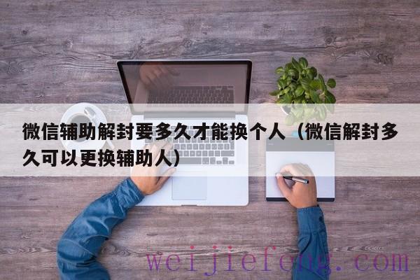 微信辅助解封要多久才能换个人（微信解封多久可以更换辅助人）