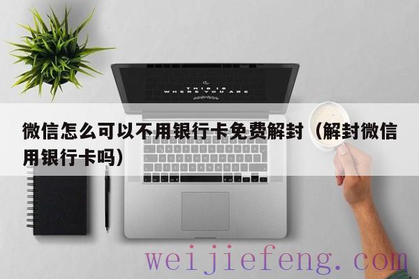 微信怎么可以不用银行卡免费解封（解封微信用银行卡吗）