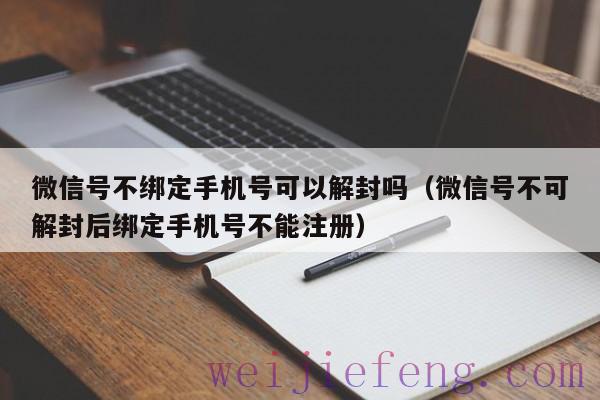 微信号不绑定手机号可以解封吗（微信号不可解封后绑定手机号不能注册）