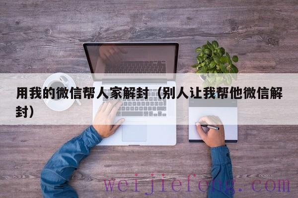 用我的微信帮人家解封（别人让我帮他微信解封）