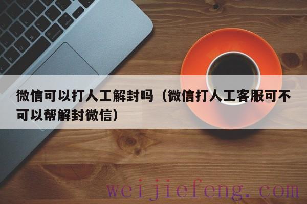 微信可以打人工解封吗（微信打人工客服可不可以帮解封微信）