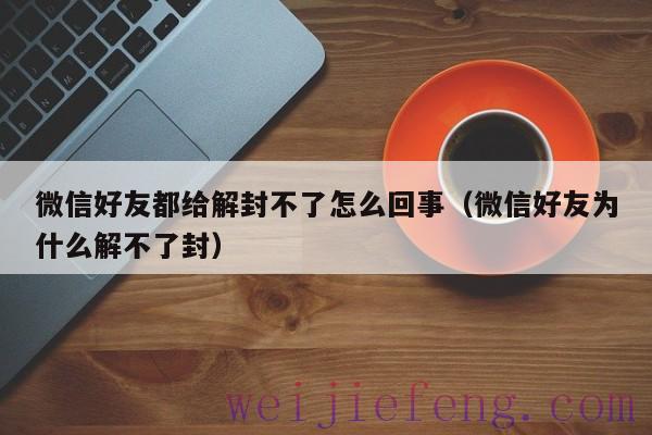 微信好友都给解封不了怎么回事（微信好友为什么解不了封）