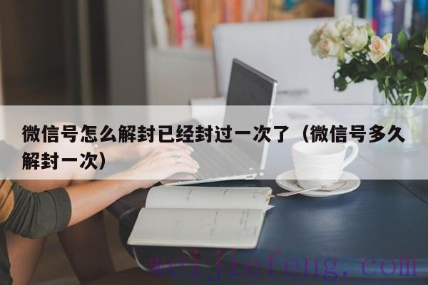 微信号怎么解封已经封过一次了（微信号多久解封一次）