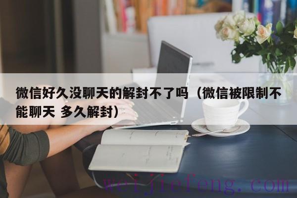 微信好久没聊天的解封不了吗（微信被限制不能聊天 多久解封）