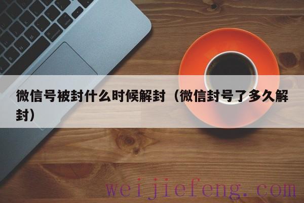 微信号被封什么时候解封（微信封号了多久解封）