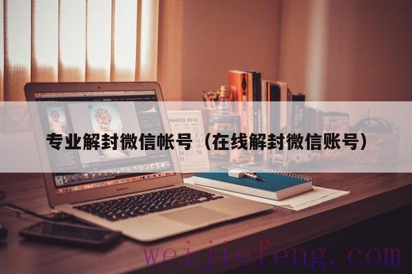 专业解封微信帐号（在线解封微信账号）