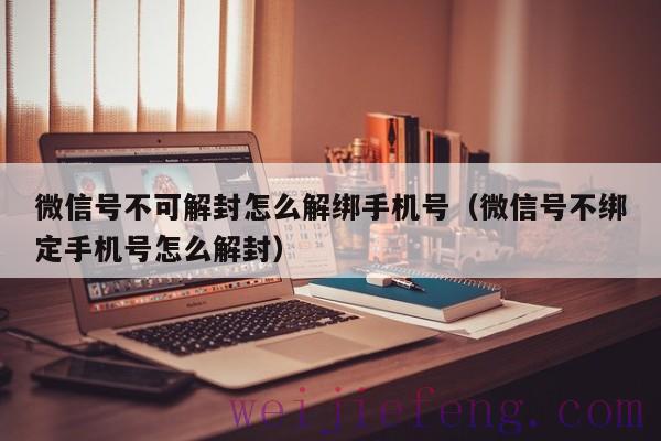 微信号不可解封怎么解绑手机号（微信号不绑定手机号怎么解封）