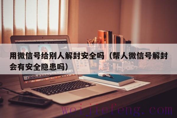 用微信号给别人解封安全吗（帮人微信号解封会有安全隐患吗）