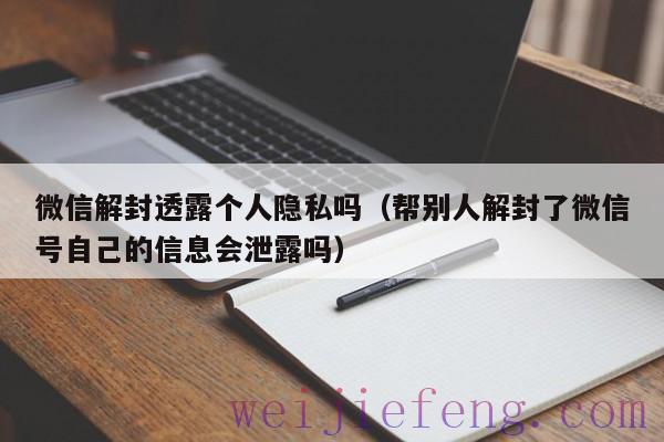 微信解封透露个人隐私吗（帮别人解封了微信号自己的信息会泄露吗）