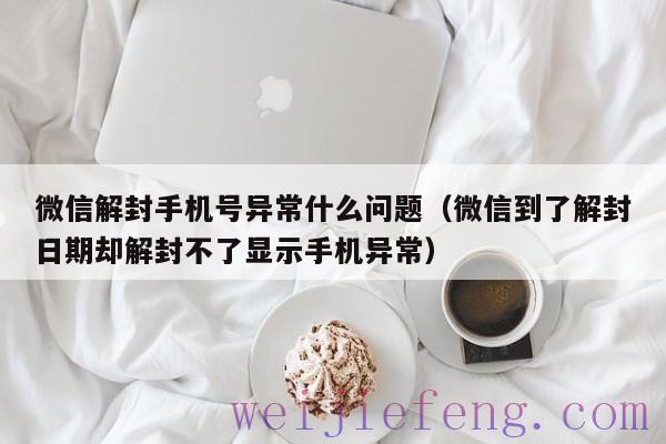 微信解封手机号异常什么问题（微信到了解封日期却解封不了显示手机异常）