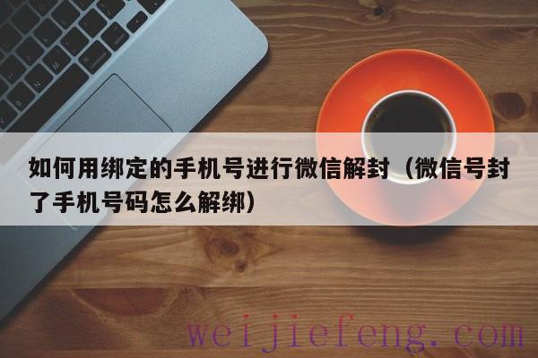 如何用绑定的手机号进行微信解封（微信号封了手机号码怎么解绑）