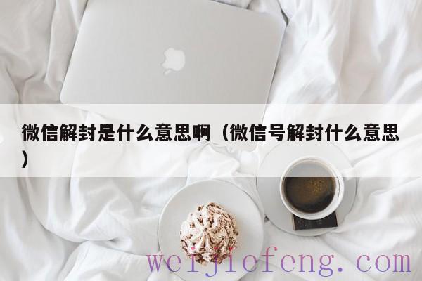 微信解封是什么意思啊（微信号解封什么意思）